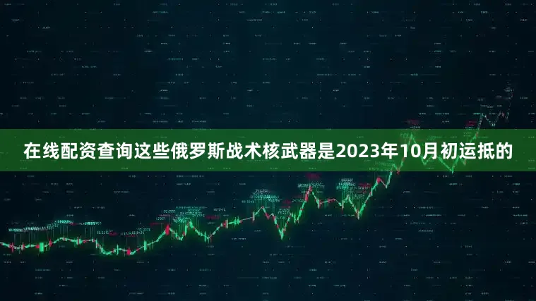 在线配资查询这些俄罗斯战术核武器是2023年10月初运抵的
