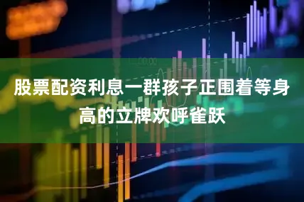 股票配资利息一群孩子正围着等身高的立牌欢呼雀跃