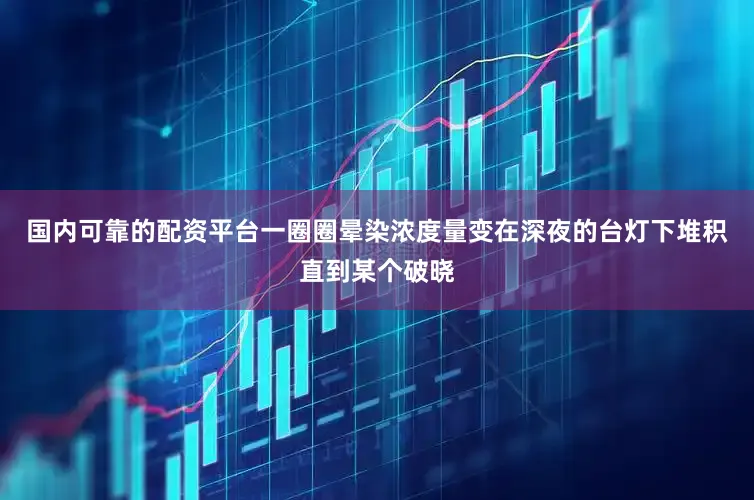 国内可靠的配资平台一圈圈晕染浓度量变在深夜的台灯下堆积直到某个破晓