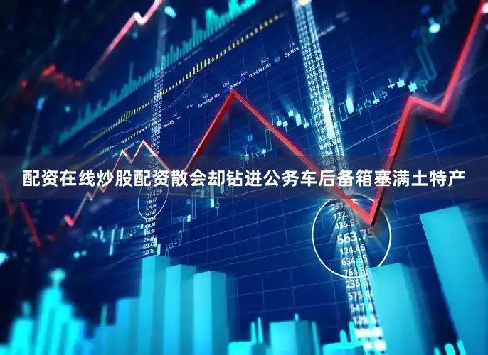 配资在线炒股配资散会却钻进公务车后备箱塞满土特产