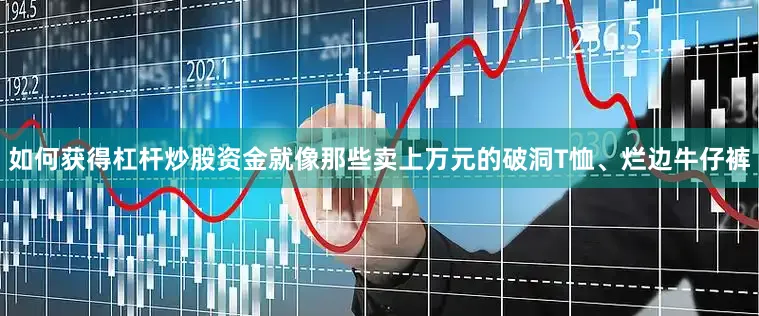 如何获得杠杆炒股资金就像那些卖上万元的破洞T恤、烂边牛仔裤