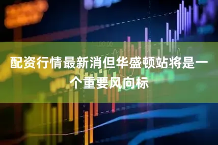 配资行情最新消但华盛顿站将是一个重要风向标