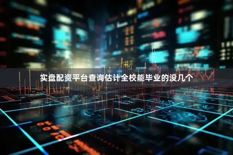 实盘配资平台查询估计全校能毕业的没几个