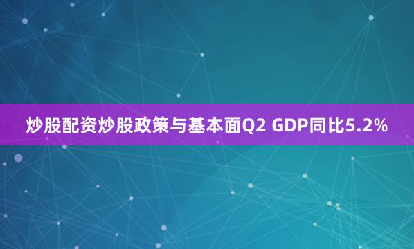 炒股配资炒股　　政策与基本面　　Q2 GDP同比5.2%