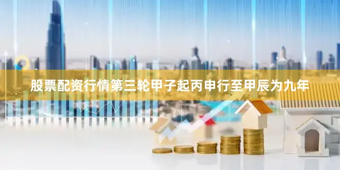 股票配资行情第三轮甲子起丙申行至甲辰为九年
