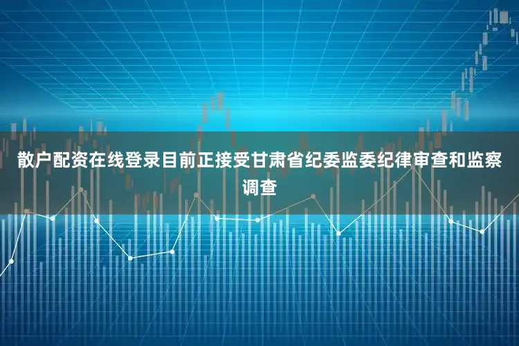 散户配资在线登录目前正接受甘肃省纪委监委纪律审查和监察调查